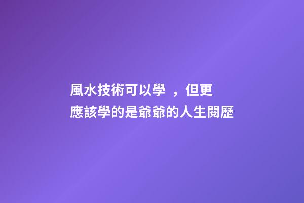 風水技術可以學，但更應該學的是爺爺的人生閱歷